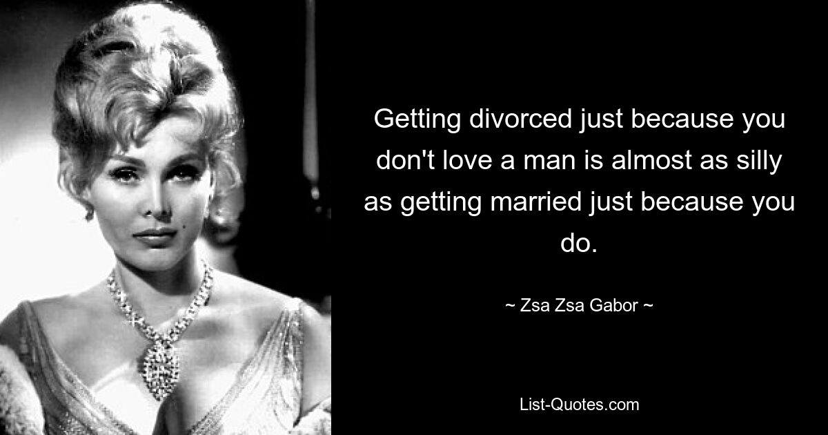 Getting divorced just because you don't love a man is almost as silly as getting married just because you do. — © Zsa Zsa Gabor