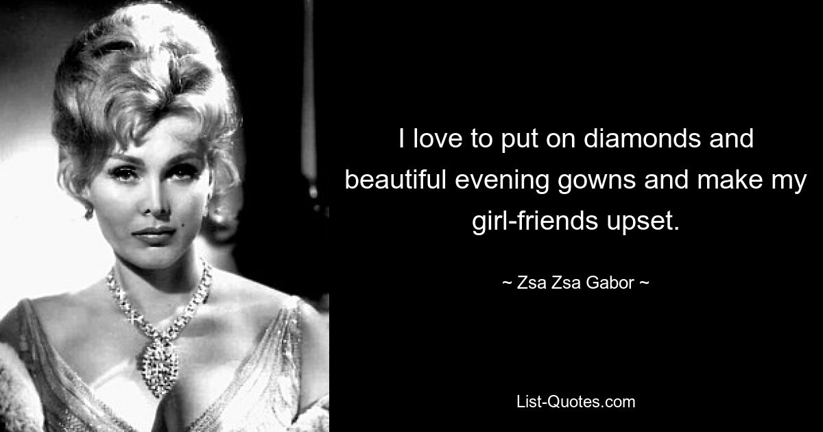 I love to put on diamonds and beautiful evening gowns and make my girl-friends upset. — © Zsa Zsa Gabor