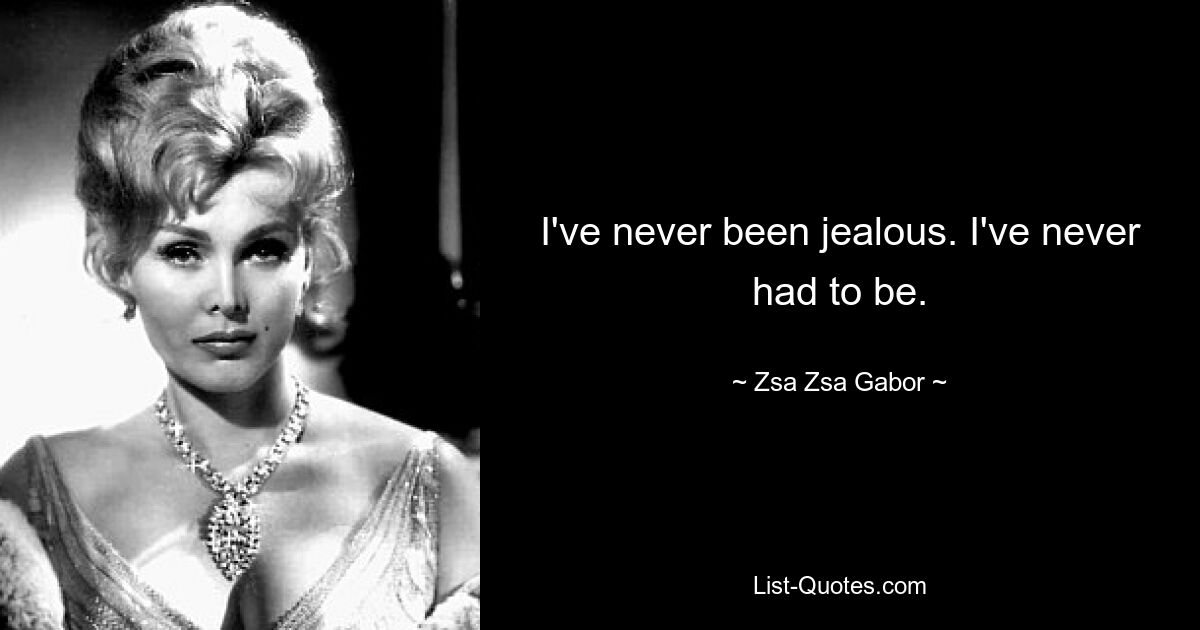 I've never been jealous. I've never had to be. — © Zsa Zsa Gabor