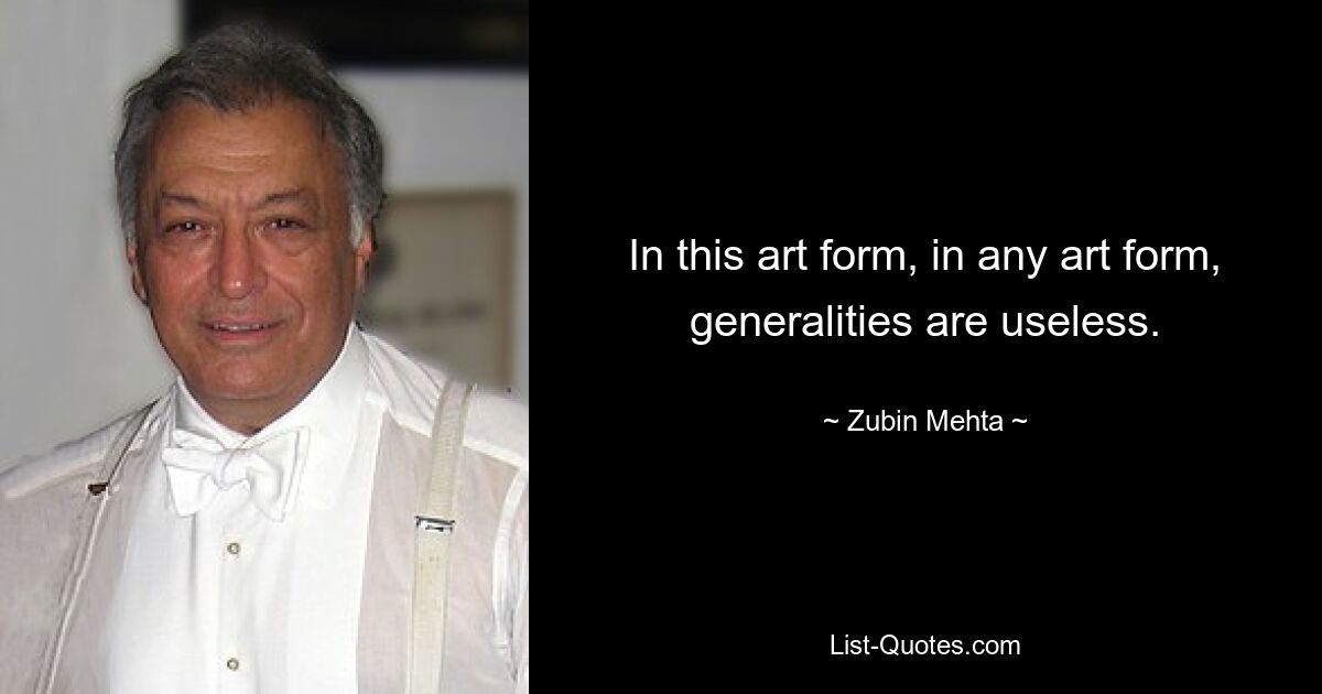 In this art form, in any art form, generalities are useless. — © Zubin Mehta