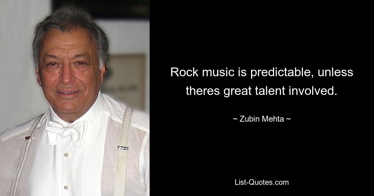 Rock music is predictable, unless theres great talent involved. — © Zubin Mehta