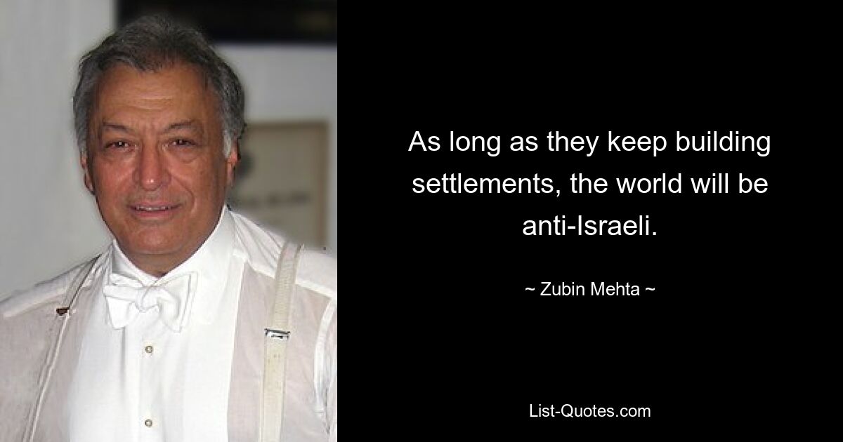 As long as they keep building settlements, the world will be anti-Israeli. — © Zubin Mehta