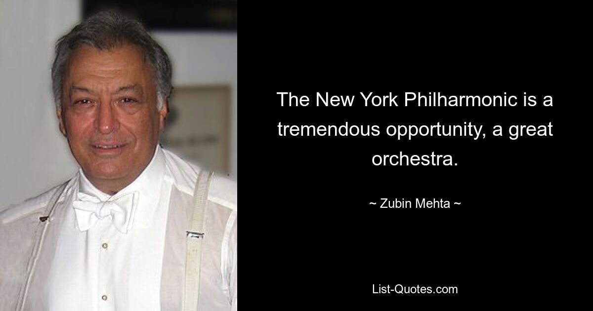 The New York Philharmonic is a tremendous opportunity, a great orchestra. — © Zubin Mehta