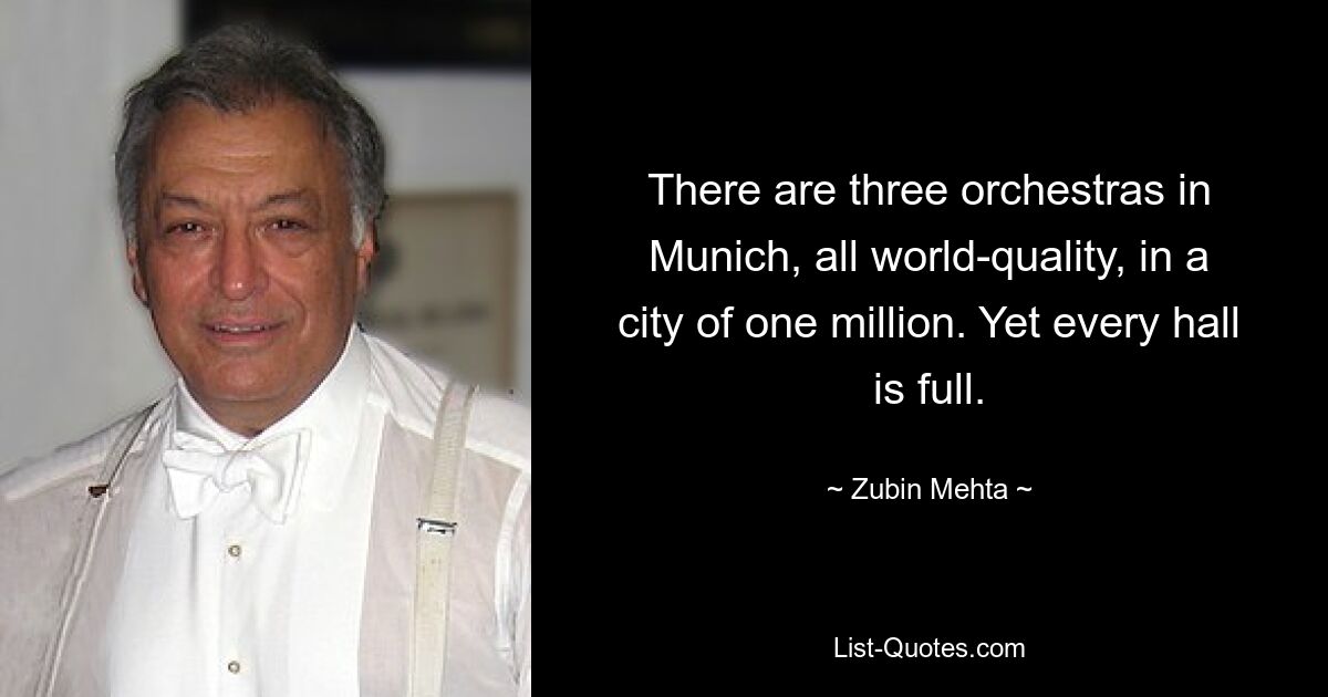 There are three orchestras in Munich, all world-quality, in a city of one million. Yet every hall is full. — © Zubin Mehta