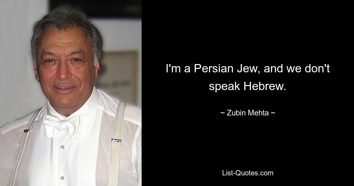 I'm a Persian Jew, and we don't speak Hebrew. — © Zubin Mehta