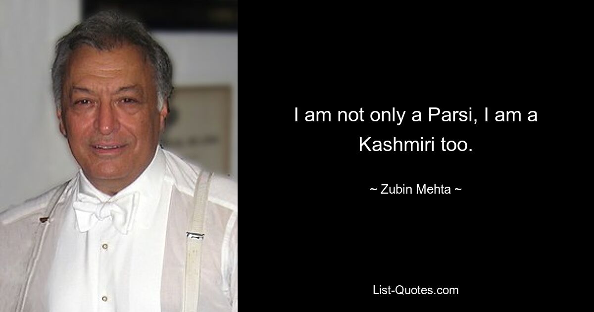 I am not only a Parsi, I am a Kashmiri too. — © Zubin Mehta