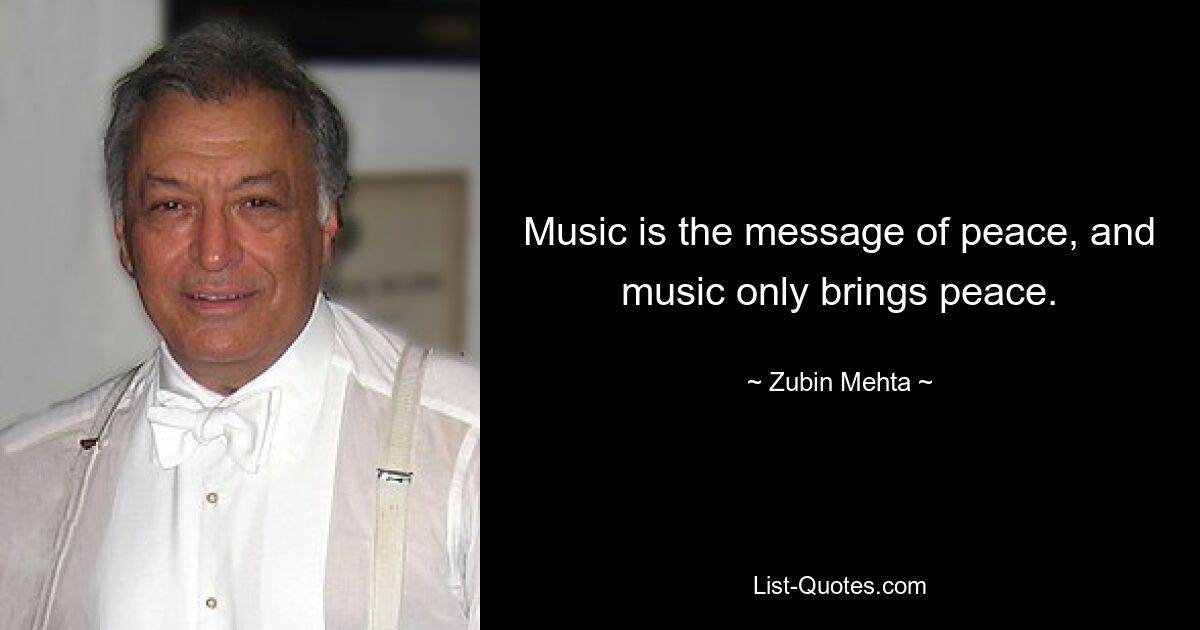 Music is the message of peace, and music only brings peace. — © Zubin Mehta