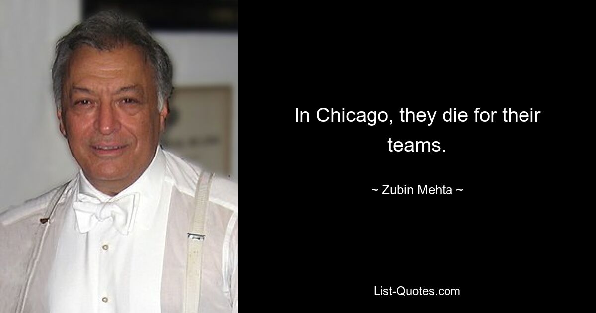 In Chicago, they die for their teams. — © Zubin Mehta