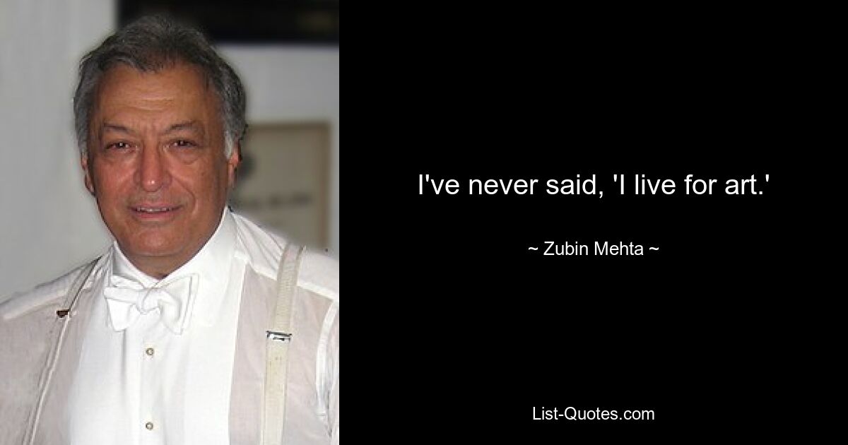 I've never said, 'I live for art.' — © Zubin Mehta