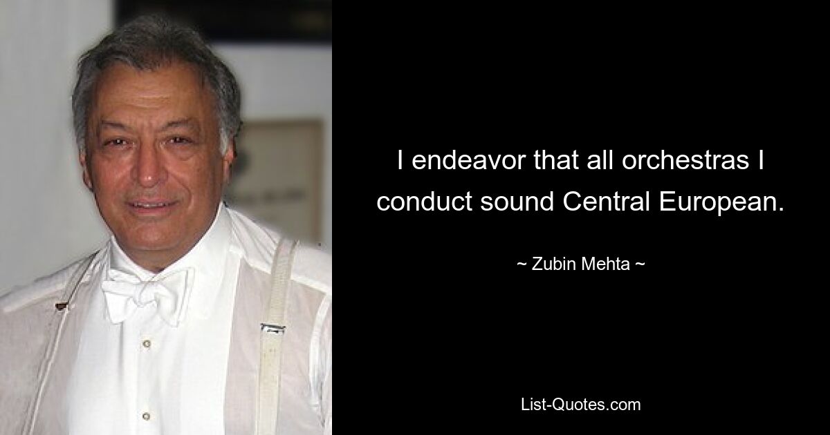 I endeavor that all orchestras I conduct sound Central European. — © Zubin Mehta