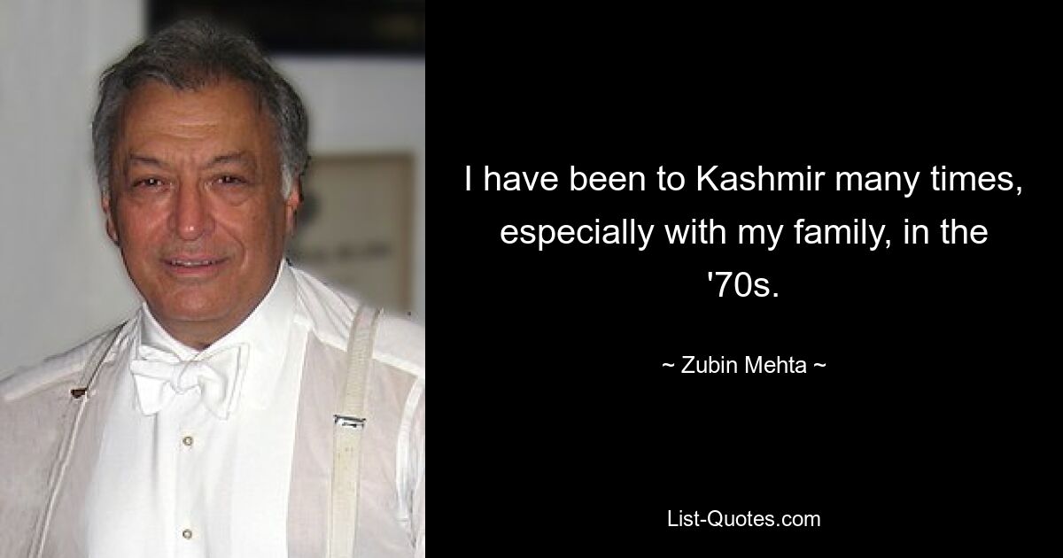 I have been to Kashmir many times, especially with my family, in the '70s. — © Zubin Mehta