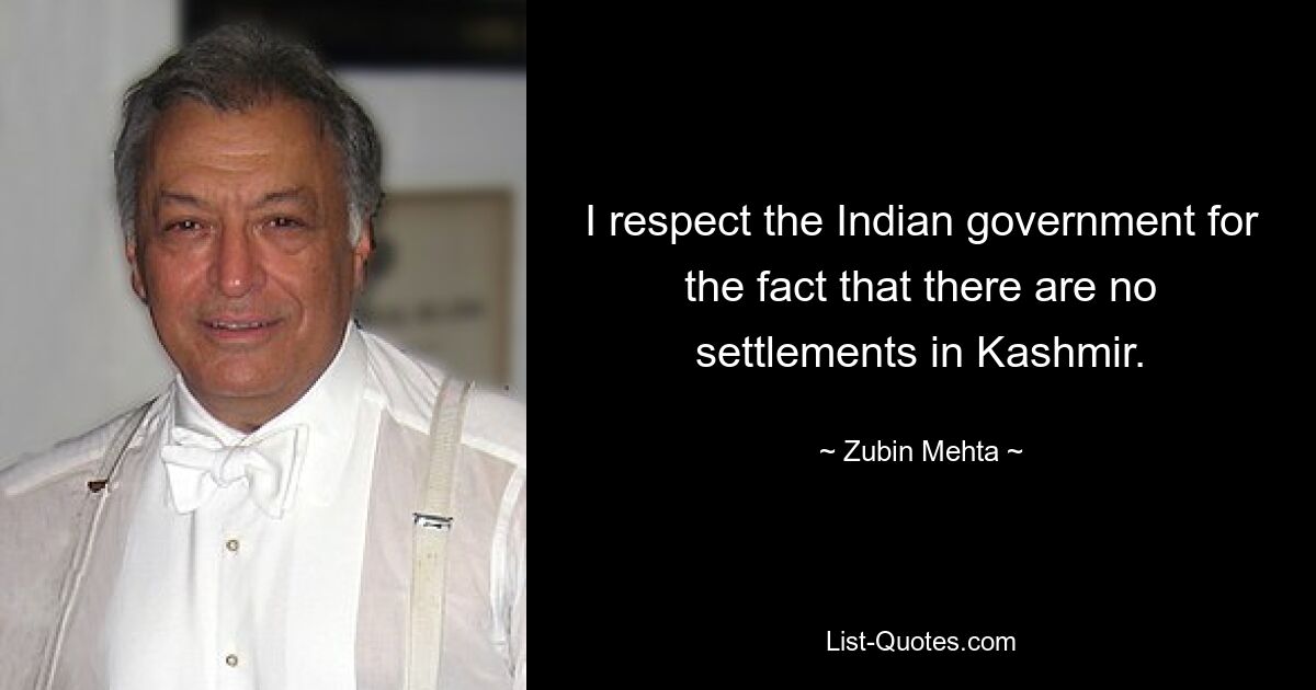 I respect the Indian government for the fact that there are no settlements in Kashmir. — © Zubin Mehta