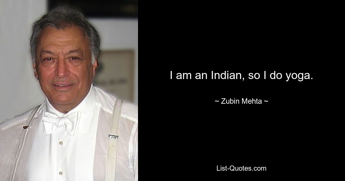 I am an Indian, so I do yoga. — © Zubin Mehta