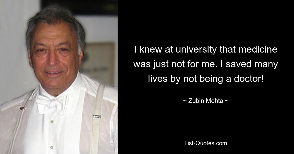 I knew at university that medicine was just not for me. I saved many lives by not being a doctor! — © Zubin Mehta