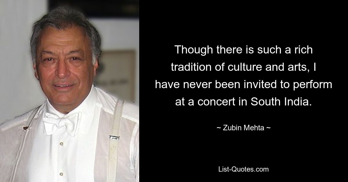 Though there is such a rich tradition of culture and arts, I have never been invited to perform at a concert in South India. — © Zubin Mehta