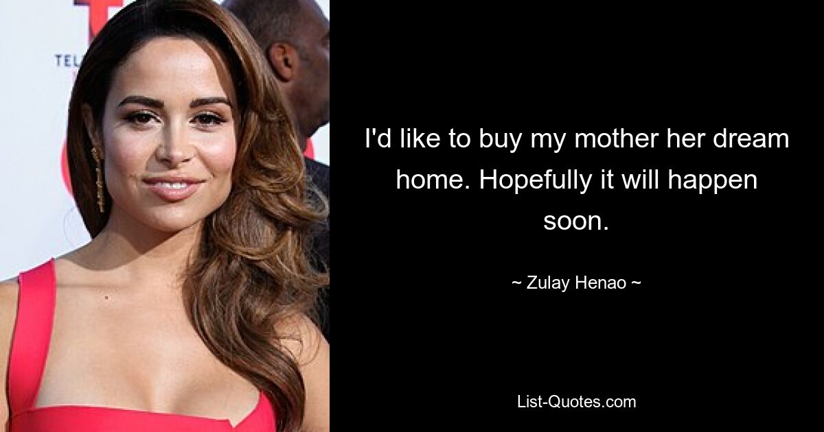 I'd like to buy my mother her dream home. Hopefully it will happen soon. — © Zulay Henao