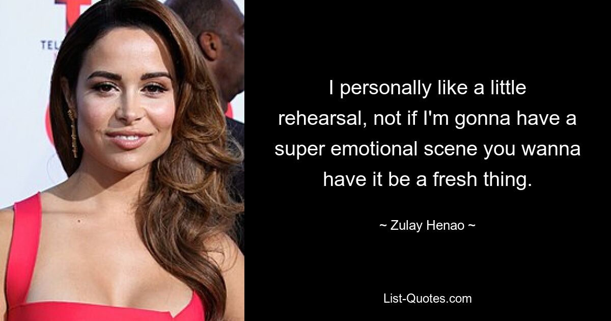 I personally like a little rehearsal, not if I'm gonna have a super emotional scene you wanna have it be a fresh thing. — © Zulay Henao