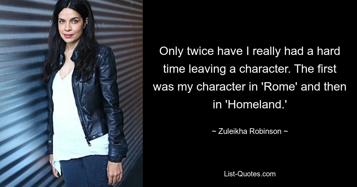 Only twice have I really had a hard time leaving a character. The first was my character in 'Rome' and then in 'Homeland.' — © Zuleikha Robinson