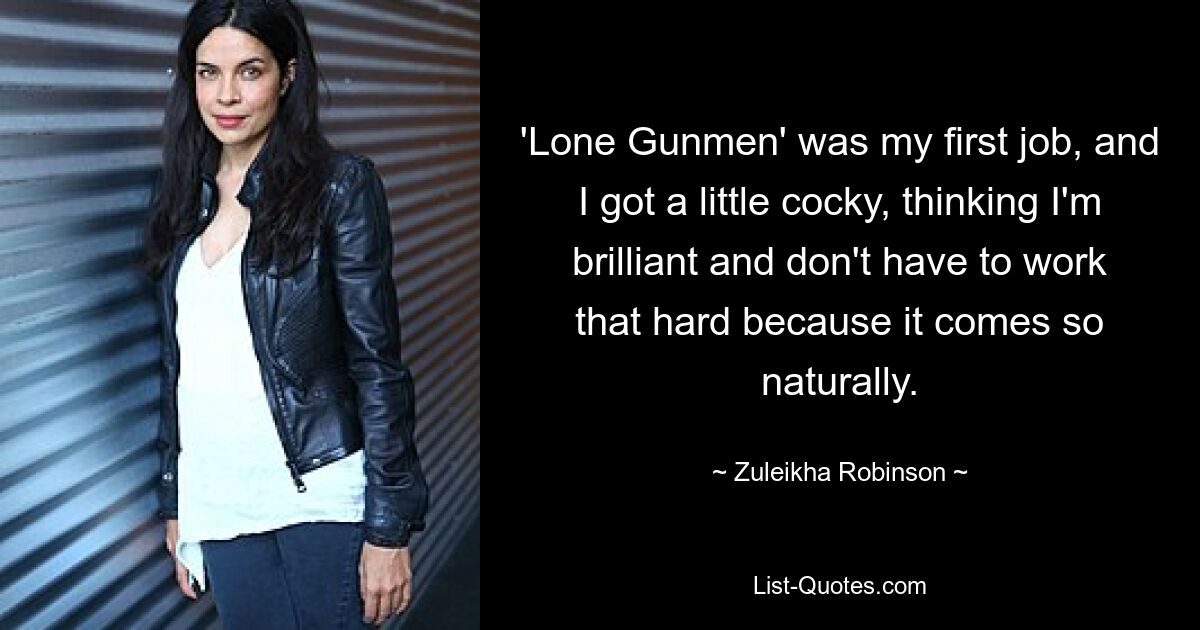 'Lone Gunmen' was my first job, and I got a little cocky, thinking I'm brilliant and don't have to work that hard because it comes so naturally. — © Zuleikha Robinson