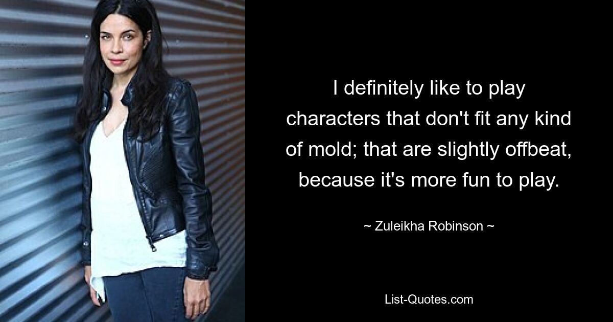 I definitely like to play characters that don't fit any kind of mold; that are slightly offbeat, because it's more fun to play. — © Zuleikha Robinson