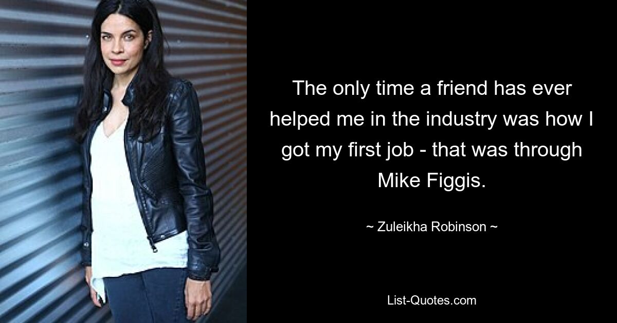 The only time a friend has ever helped me in the industry was how I got my first job - that was through Mike Figgis. — © Zuleikha Robinson