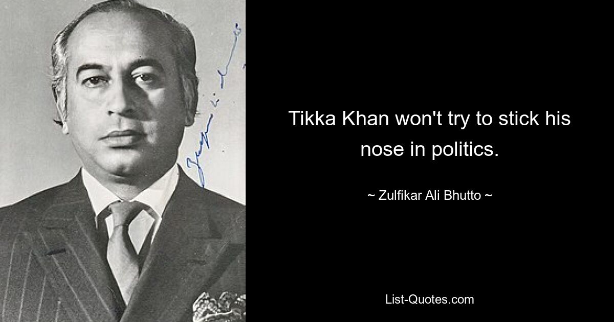 Tikka Khan won't try to stick his nose in politics. — © Zulfikar Ali Bhutto