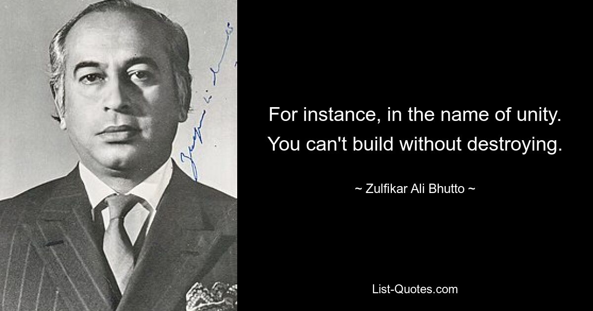 For instance, in the name of unity. You can't build without destroying. — © Zulfikar Ali Bhutto