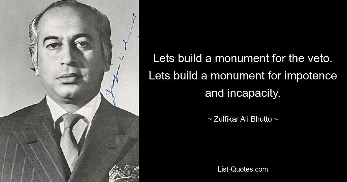 Lets build a monument for the veto. Lets build a monument for impotence and incapacity. — © Zulfikar Ali Bhutto