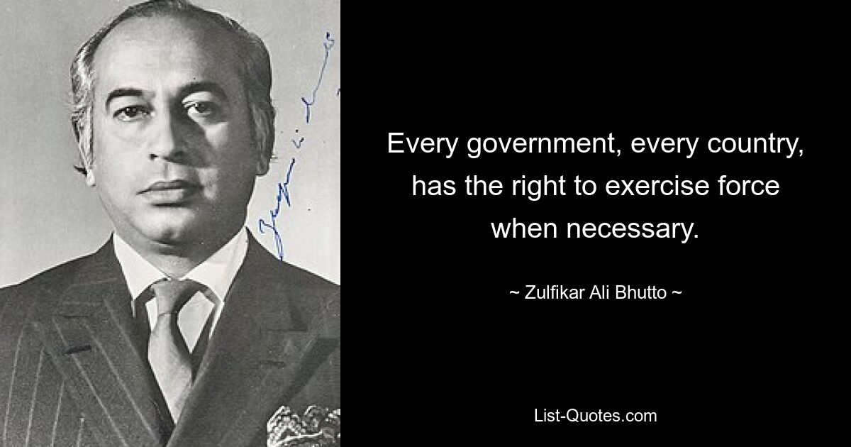 Every government, every country, has the right to exercise force when necessary. — © Zulfikar Ali Bhutto