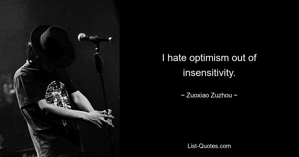 I hate optimism out of insensitivity. — © Zuoxiao Zuzhou