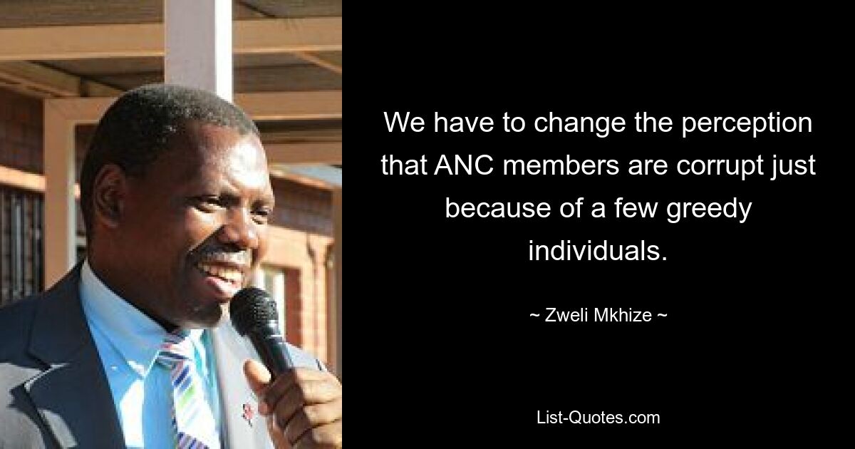 We have to change the perception that ANC members are corrupt just because of a few greedy individuals. — © Zweli Mkhize