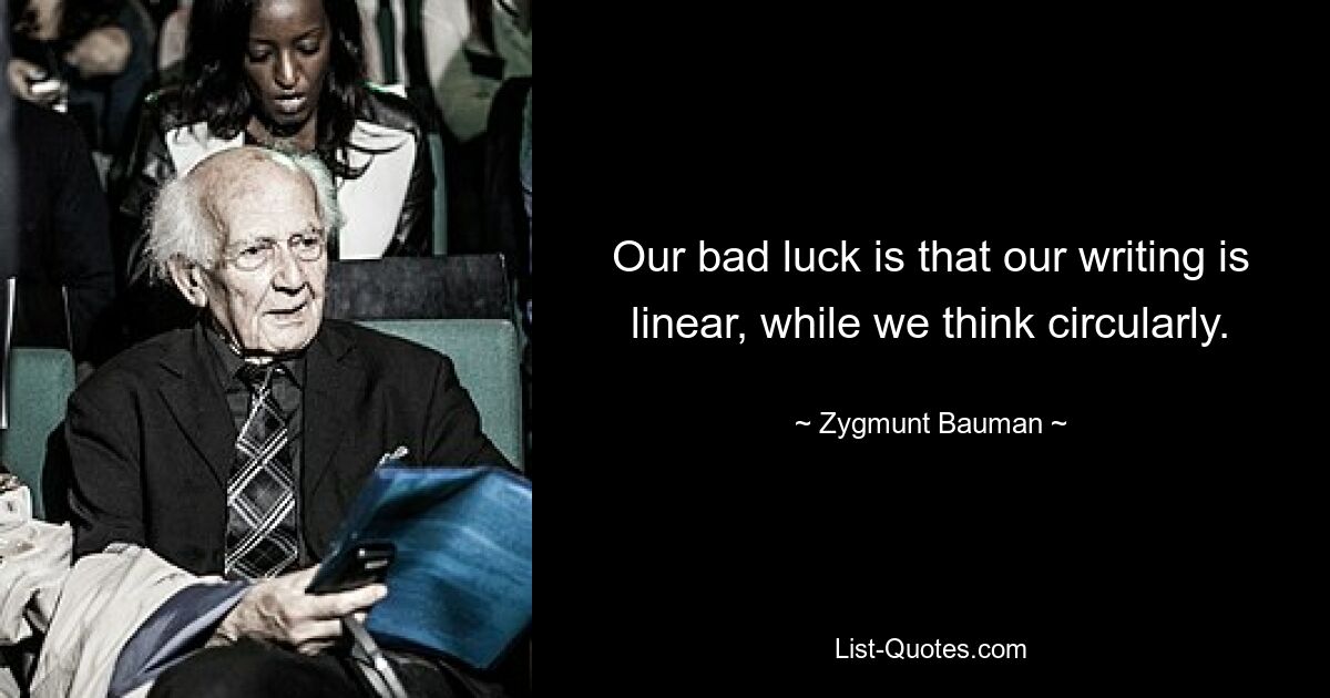 Our bad luck is that our writing is linear, while we think circularly. — © Zygmunt Bauman