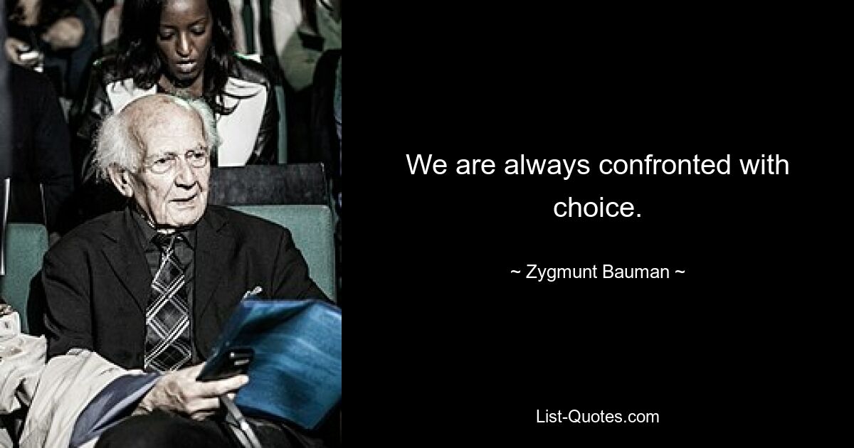 We are always confronted with choice. — © Zygmunt Bauman