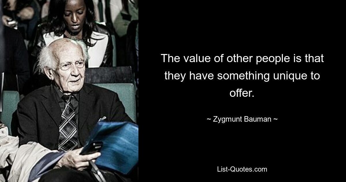 The value of other people is that they have something unique to offer. — © Zygmunt Bauman