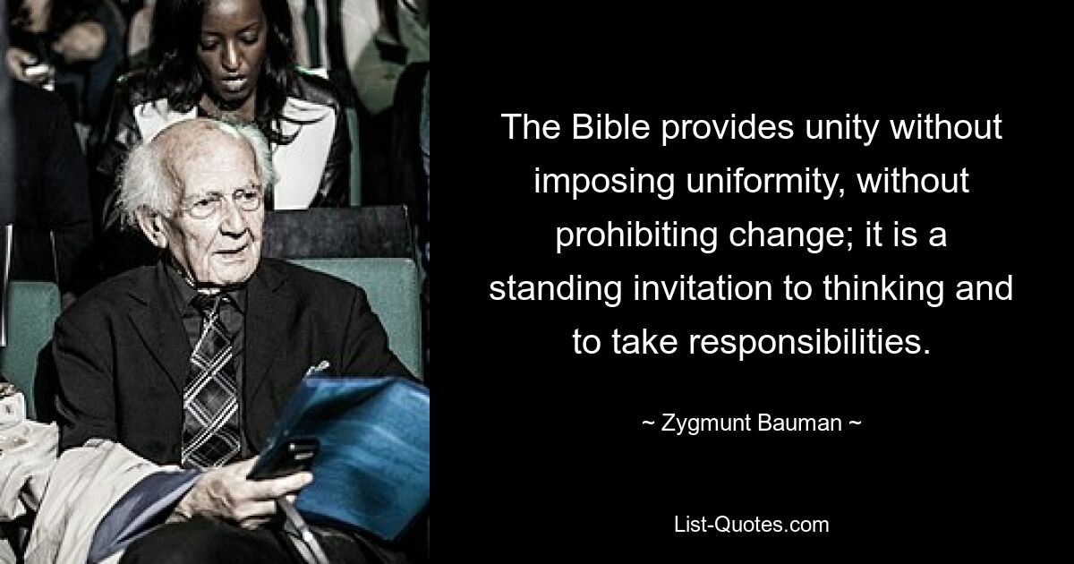 The Bible provides unity without imposing uniformity, without prohibiting change; it is a standing invitation to thinking and to take responsibilities. — © Zygmunt Bauman