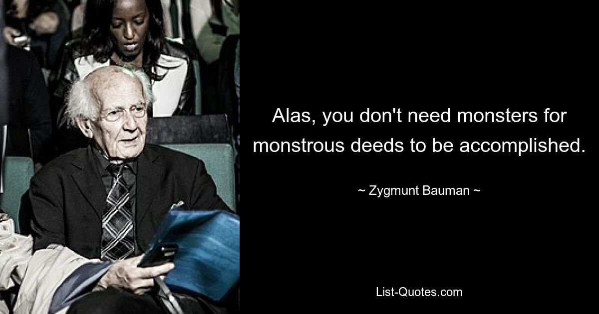 Alas, you don't need monsters for monstrous deeds to be accomplished. — © Zygmunt Bauman