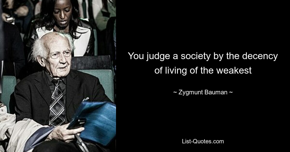 You judge a society by the decency of living of the weakest — © Zygmunt Bauman