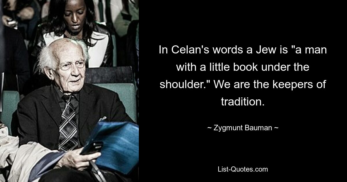 In Celan's words a Jew is "a man with a little book under the shoulder." We are the keepers of tradition. — © Zygmunt Bauman