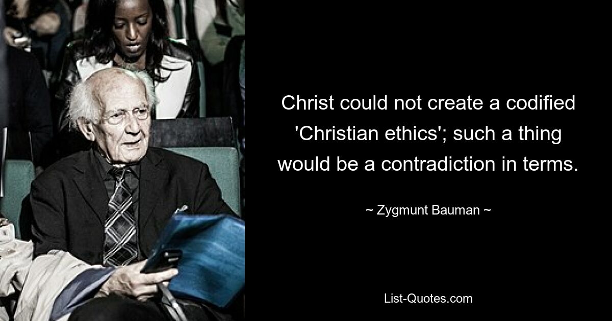 Christ could not create a codified 'Christian ethics'; such a thing would be a contradiction in terms. — © Zygmunt Bauman