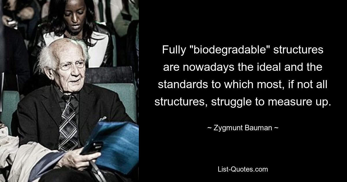 Vollständig „biologisch abbaubare“ Strukturen sind heutzutage das Ideal und die Standards, denen die meisten, wenn nicht alle Strukturen nur schwer gerecht werden können. — © Zygmunt Bauman