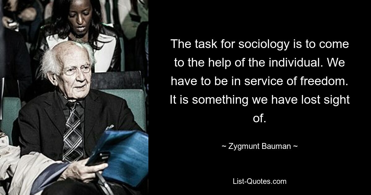 The task for sociology is to come to the help of the individual. We have to be in service of freedom. It is something we have lost sight of. — © Zygmunt Bauman