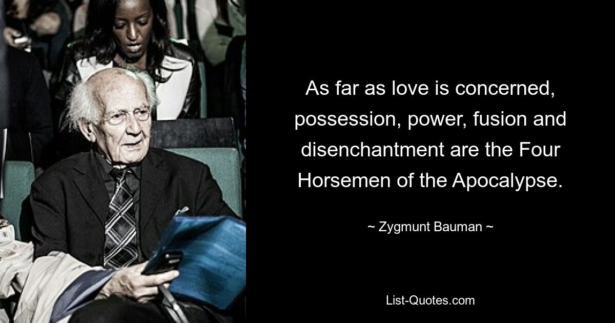 As far as love is concerned, possession, power, fusion and disenchantment are the Four Horsemen of the Apocalypse. — © Zygmunt Bauman